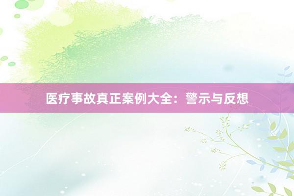医疗事故真正案例大全：警示与反想