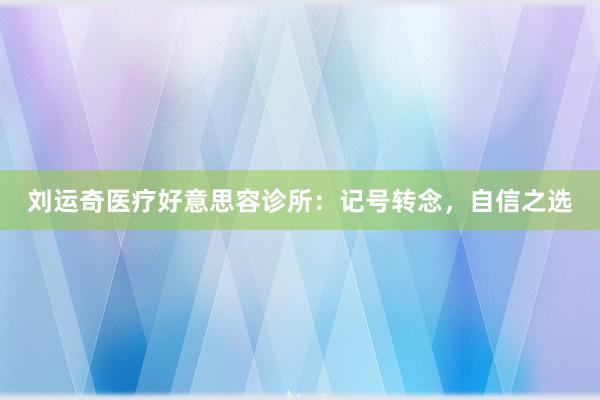刘运奇医疗好意思容诊所：记号转念，自信之选