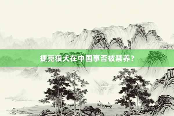捷克狼犬在中国事否被禁养？