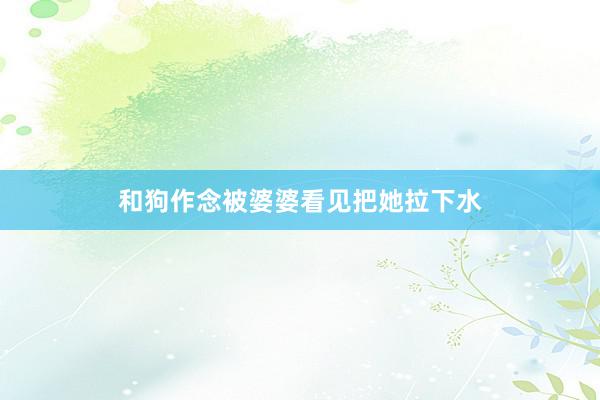 和狗作念被婆婆看见把她拉下水