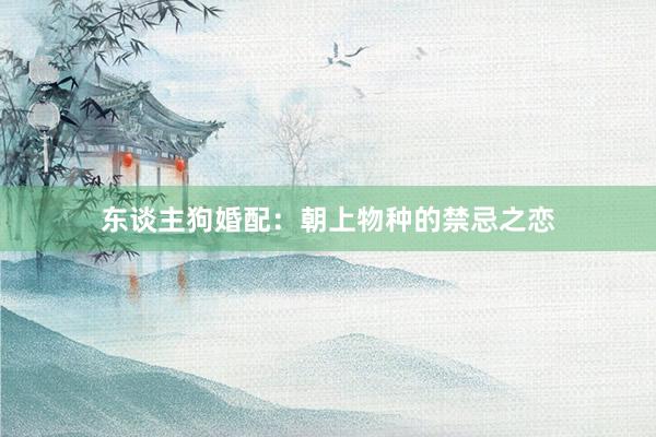东谈主狗婚配：朝上物种的禁忌之恋