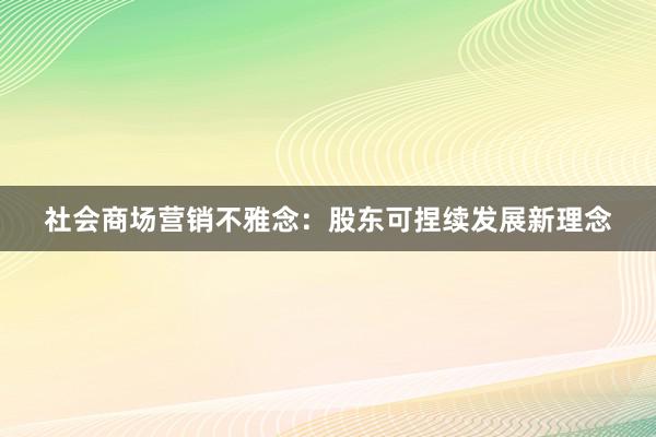 社会商场营销不雅念：股东可捏续发展新理念